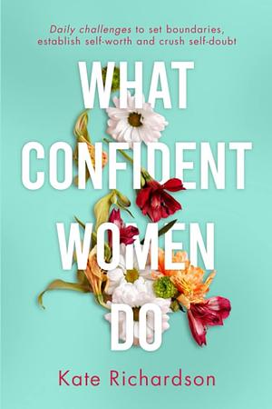 What Confident Women Do: Daily Challenges to Set Boundaries, Establish Self-Worth and Crush Self-Doubt by Kate Richardson