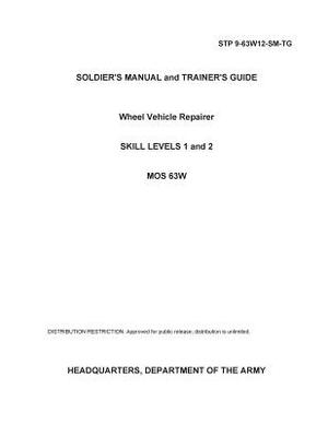Soldier Training Publication STP 9-63W12-SM-TG Soldier's Manual and Trainer's Guide Wheel Vehicle Repairer Skill Levels 1 and 2 MOS 63W by United States Government Us Army