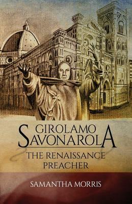 Girolamo Savonarola: The Renaissance Preacher by Samantha Morris