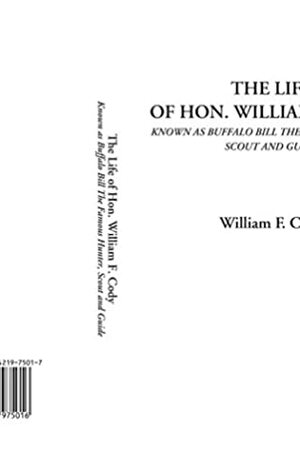 The Life of Hon. William F. Cody (Known as Buffalo Bill The Famous Hunter, Scout and Guide) by William F. Cody