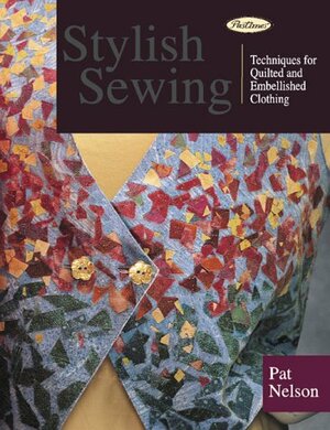 Stylish Sewing: Techniques For Quilted And Embellished Clothing by Patricia Nelson