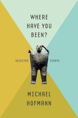 Where Have You Been?: Selected Essays by Michael Hofmann