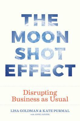 The Moonshot Effect: Disrupting Business as Usual by Anne Janzer, Kate Purmal, Lisa Goldman