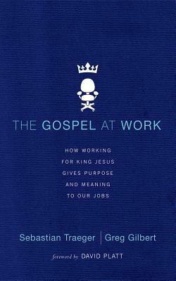 The Gospel at Work: How Working for King Jesus Gives Purpose and Meaning to Our Jobs by Greg Gilbert, Sebastian Traeger