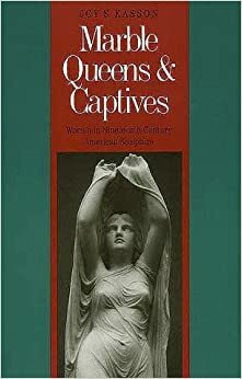 Marble Queens and Captives: Women in Nineteenth-Century American Sculpture by Joy S. Kasson