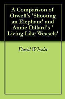 A Comparison of Orwell's 'Shooting an Elephant' and Annie Dillard's 'Living Like Weasels by David Wheeler