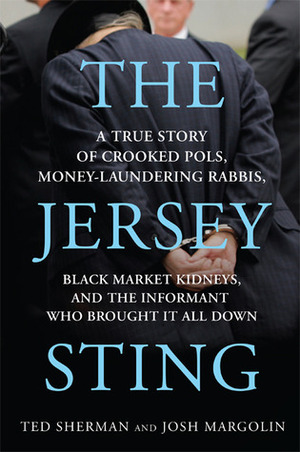 The Jersey Sting: A True Story of Crooked Pols, Money-Laundering Rabbis, Black Market Kidneys, and the Informant Who Brought It All Down by Ted Sherman, Josh Margolin