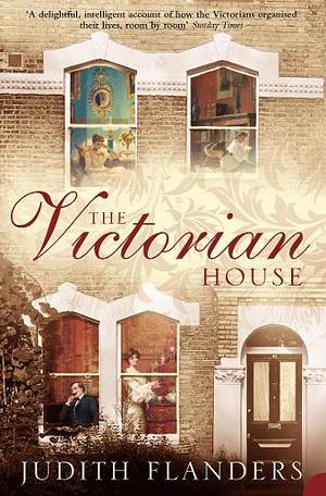 The Victorian House: Domestic Life from Childbirth to Deathbed by Judith Flanders