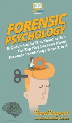 Forensic Psychology 101: A Quick Guide That Teaches You the Top Key Lessons About Forensic Psychology from A to Z by Sharlaine Ortiz, Howexpert
