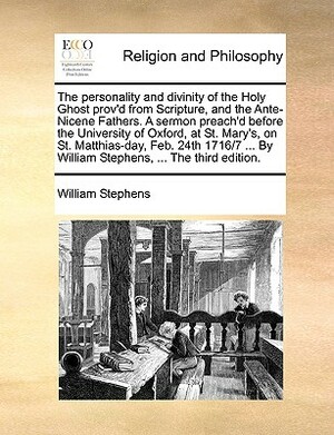 The Personality and Divinity of the Holy Ghost Prov'd from Scripture, and the Ante-Nicene Fathers. a Sermon Preach'd Before the University of Oxford, by William Stephens