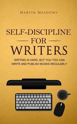 Self-Discipline for Writers: Writing Is Hard, But You Too Can Write and Publish Books Regularly by Martin Meadows