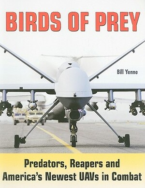 Birds of Prey: Predators, Reapers and America's Newest Uavs in Combat by Bill Yenne