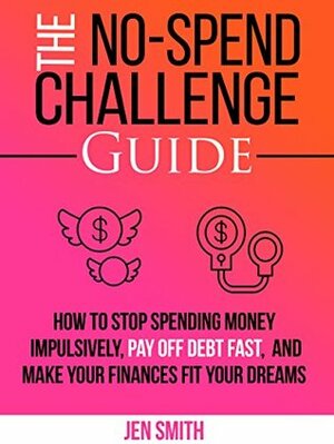 The No-Spend Challenge Guide: How to Stop Spending Money Impulsively, Pay off Debt Fast, & Make Your Finances Fit Your Dreams by Jen Smith
