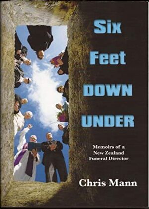 Six Feet Down Under: Memoirs of a New Zealand Funeral Director by Chris Mann