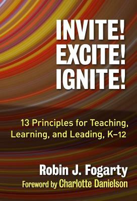 Invite! Excite! Ignite!: 13 Principles for Teaching, Learning, and Leading, K-12 by Robin J. Fogarty