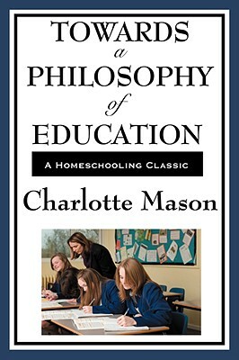 Towards a Philosophy of Education: Volume VI of Charlotte Mason's Homeschooling Series by Charlotte Mason