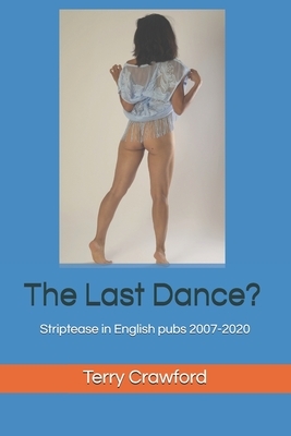 The Last Dance?: Striptease in English pubs 2007-2020 by Terry Crawford