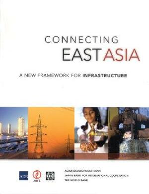 Connecting East Asia: A New Framework for Infrastructure by World Bank, Asian Development Bank, Japan Bank for International Cooperation