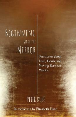 Beginning with the Mirror: Ten Stories about Love, Desire and Moving Between Worlds by Peter Dubé