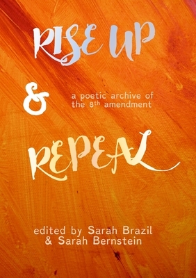 Rise Up and Repeal: A poetic archive of the 8th amendment by Sarah Brazil, Sarah Bernstein
