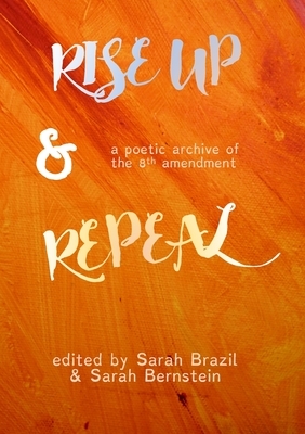 Rise Up and Repeal: A poetic archive of the 8th amendment by Sarah Bernstein, Sarah Brazil