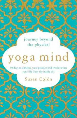Yoga Mind: Journey Beyond the Physical, 30 Days to Enhance your Practice and Revolutionize Your Life From the Inside Out by Suzan Colon