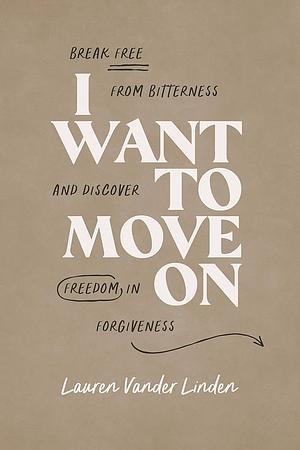 I Want to Move on: Break Free from Bitterness and Discover Freedom in Forgiveness by Lauren Vander Linden