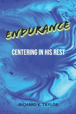 Endurance: Centering in His Rest by Richard K. Taylor