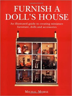 Furnish a Doll's House: An Illustrated Guide to Creating Miniature Furniture, Dolls and Accessories by Michal Morse