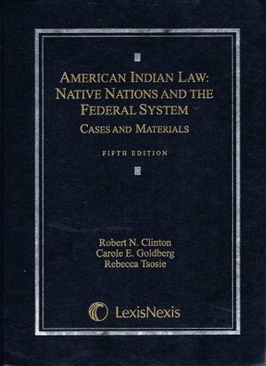 American Indian Law: Native Nations and the Federal System: Cases and Materials by Rebecca Tsosie, Carole E. Goldberg, Robert N. Clinton