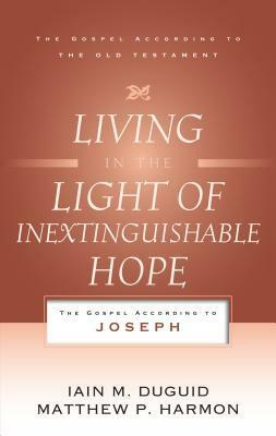 Living in the Light of Inextinguishable Hope: The Gospel According to Joseph by Iain M. Duguid, Matthew S. Harmon