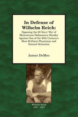 In Defense of Wilhelm Reich: Opposing the 80-Years' War of Mainstream Defamatory Slander Against One of the 20th Century's Most Brilliant Physician by James DeMeo