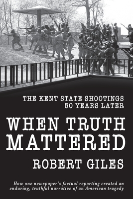 When Truth Mattered: The Kent State Shootings 50 Years Later by Robert Giles