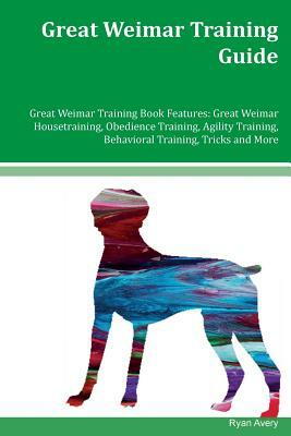 Great Weimar Training Guide Great Weimar Training Book Features: Great Weimar Housetraining, Obedience Training, Agility Training, Behavioral Training by Ryan Avery