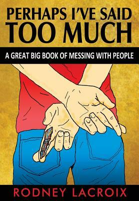 Perhaps I've Said Too Much (a Great Big Book of Messing with People) by Rodney LaCroix