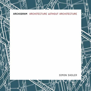 Archigram: Architecture Without Architecture by Simon Sadler