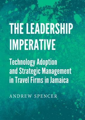 The Leadership Imperative: Technology Adoption and Strategic Management in Travel Firms in Jamaica by Andrew Spencer