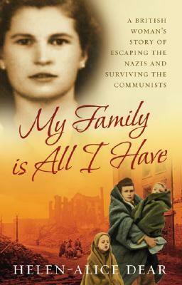 My Family Is All That I Have: A British Woman's Story of Escaping the Nazis and Surviving the Communists by Helen-Alice Dear