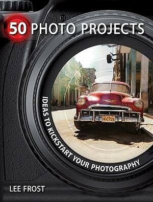 50 Photo Projects: Creative Ideas To Kick Start Your Photography by Lee Frost