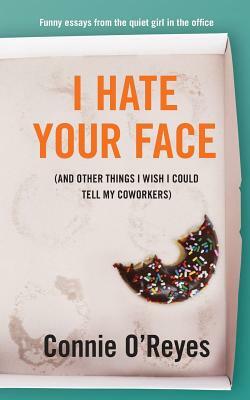 I Hate Your Face: (And Other Things I Wish I Could Tell My Coworkers) by Connie O'Reyes