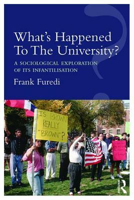 What's Happened To The University?: A sociological exploration of its infantilisation by Frank Furedi