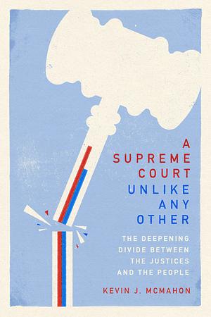 A Supreme Court Unlike Any Other: The Deepening Divide Between the Justices and the People by Kevin J. McMahon