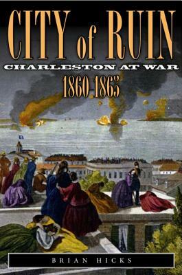 City of Ruin: Charleston at War 1860-1865 by Brian Hicks