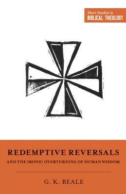 Redemptive Reversals and the Ironic Overturning of Human Wisdom: "the Ironic Patterns of Biblical Theology: How God Overturns Human Wisdom" by Gregory K. Beale