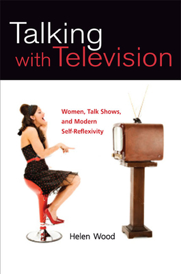 Talking with Television: Women, Talk Shows, and Modern Self-Reflexivity by Helen Wood