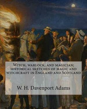 Witch, warlock, and magician; historical sketches of magic and witchcraft in England and Scotland by W. H. Davenport Adams