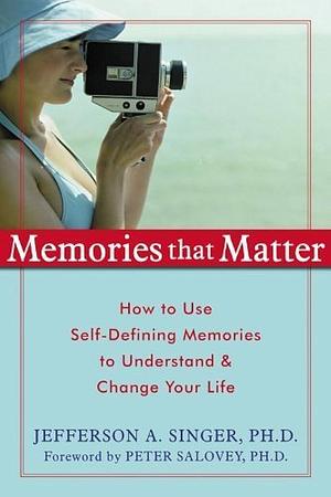 Memories that Matter: How to Use Self-defining Memories to Understand &amp; Change Your Life by Jefferson A. Singer