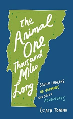 The Animal One Thousand Miles Long: Seven Lengths of Vermont and Other Adventures by Leath Tonino