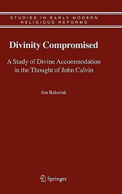 Divinity Compromised: A Study of Divine Accommodation in the Thought of John Calvin by Jon Balserak