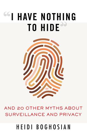 "I Have Nothing to Hide": And 20 Other Myths about Surveillance and Privacy by Heidi Boghosian